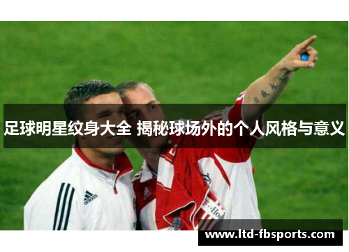 足球明星纹身大全 揭秘球场外的个人风格与意义