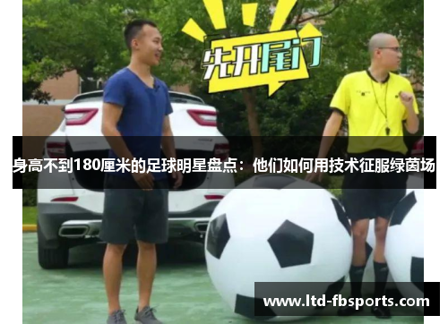 身高不到180厘米的足球明星盘点：他们如何用技术征服绿茵场