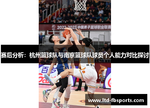 赛后分析：杭州篮球队与南京篮球队球员个人能力对比探讨