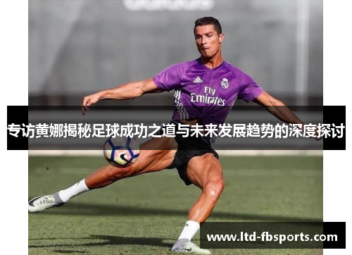 专访黄娜揭秘足球成功之道与未来发展趋势的深度探讨