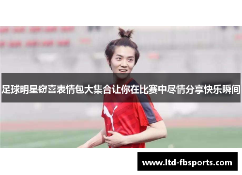 足球明星窃喜表情包大集合让你在比赛中尽情分享快乐瞬间