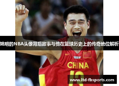 姚明的NBA头像背后故事与他在篮球历史上的传奇地位解析