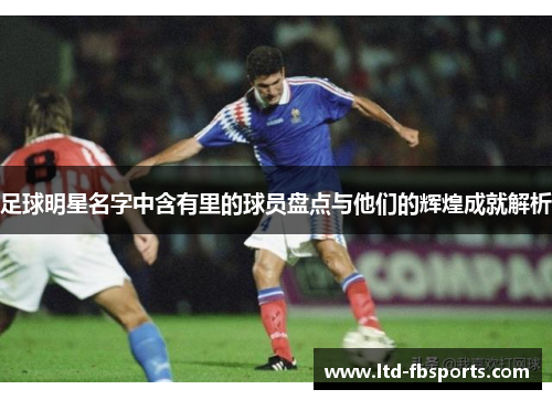 足球明星名字中含有里的球员盘点与他们的辉煌成就解析