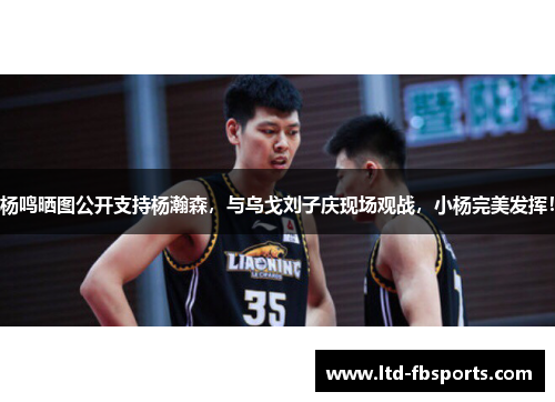杨鸣晒图公开支持杨瀚森，与乌戈刘子庆现场观战，小杨完美发挥！