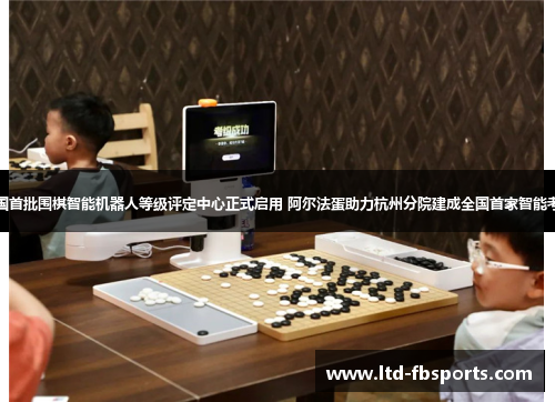 全国首批围棋智能机器人等级评定中心正式启用 阿尔法蛋助力杭州分院建成全国首家智能考场