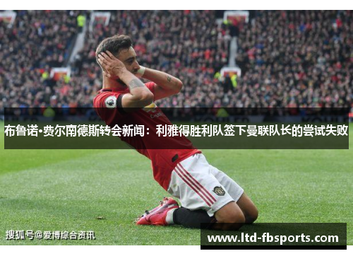 布鲁诺·费尔南德斯转会新闻：利雅得胜利队签下曼联队长的尝试失败